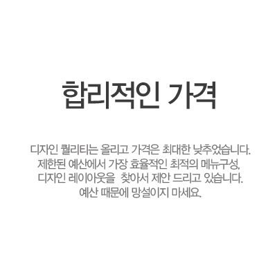 합리적인 가격. 디자인 퀄리티는 올리고 가격은 최대한 낮추었습니다. 제한된 예산에서 가장 효율적인 최적의 메뉴구성, 디자인 레이아웃을 찾아서 제안 드리고 있습니다. 예산 때문에 망설이지 마세요.